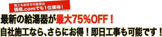 最新の給湯器が最大75％OFF！自社施工なら、さらにお得！即日工事も可能です！